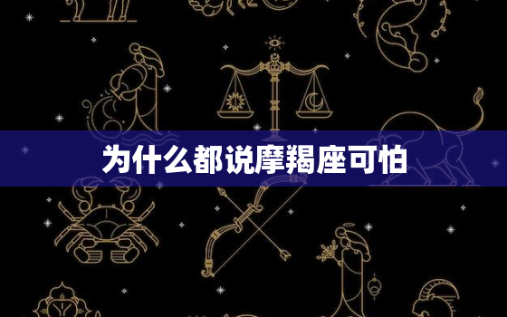 为什么都说摩羯座可怕，都说摩羯座的人很可怕