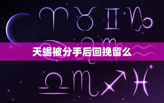 天蝎被分手后回挽留么，天蝎分手后还会回信息