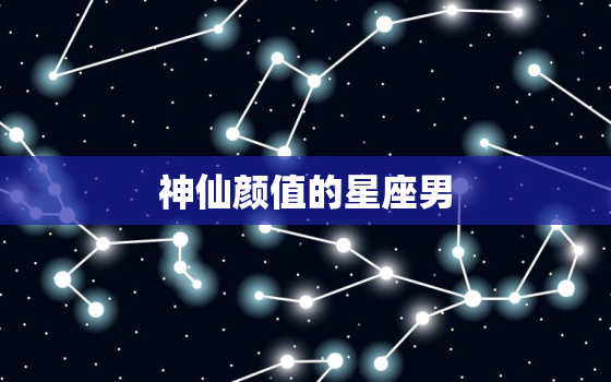 神仙颜值的星座男，十二星座男容易暗恋那个星座女