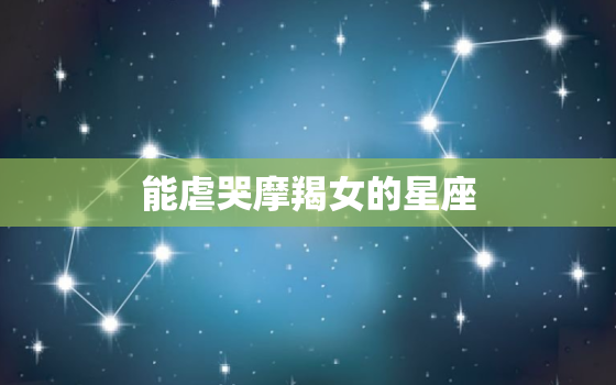 能虐哭摩羯女的星座，摩羯是什么象星座