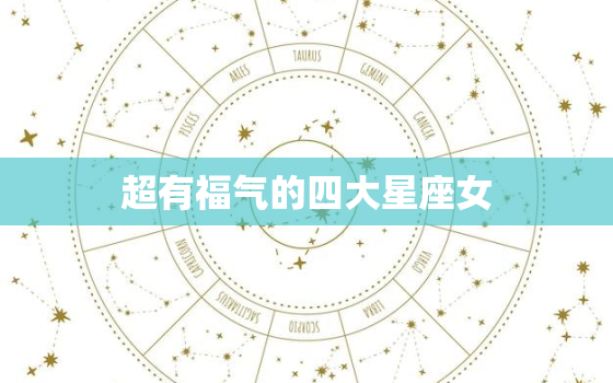 超有福气的四大星座女，婚后只管享福的星座女