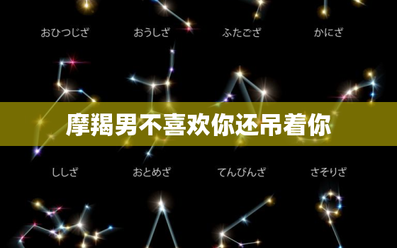 摩羯男不喜欢你还吊着你，摩羯座男喜欢你的暗号