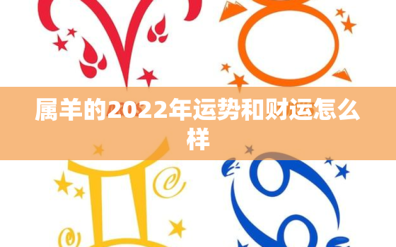 属羊的2022年运势和财运怎么样，属羊的2022年运势和财运怎么样