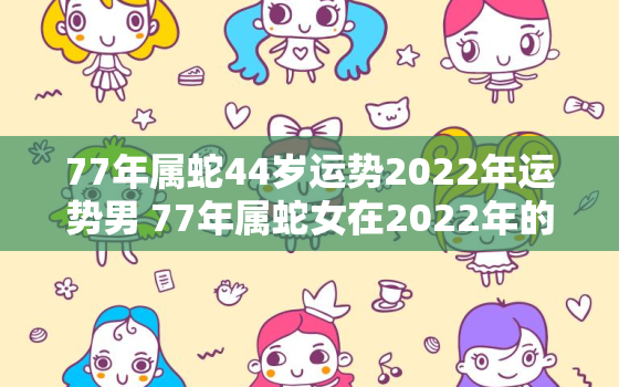 77年属蛇44岁运势2022年运势男 77年属蛇女在2022年的全年运势