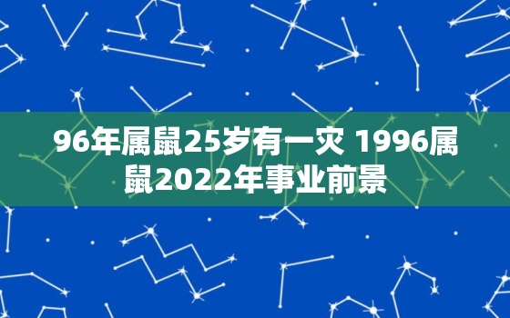 96年属鼠25岁有一灾 1996属鼠2022年事业前景