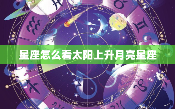 星座怎么看太阳上升月亮星座 太阳星座、月亮星座和上升星座