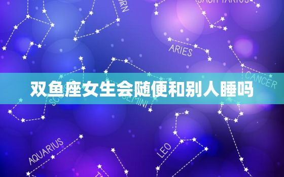 双鱼座女生会随便和别人睡吗  其实在感情里双鱼座就是一个胆小鬼