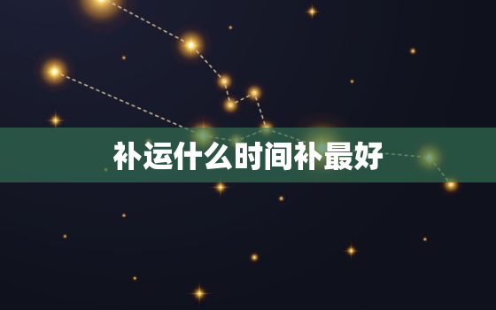 补运什么时间补最好  新华财经|国家发改委:将确保今冬明春能源稳定供应