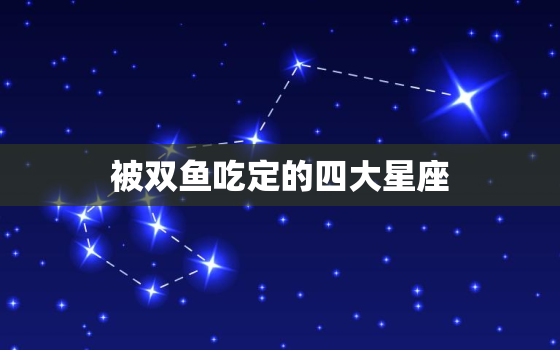 被双鱼吃定的四大星座  金牛座女生吃定哪个星座男生