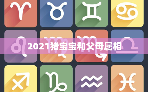 2021猪宝宝和父母属相，2024年龙年不宜生子的属相 龙宝