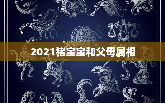 2021猪宝宝和父母属相，2021年份感情危机生肖（生肖猪2