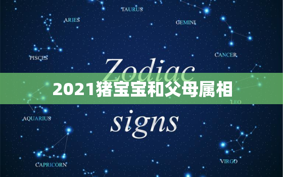 2021猪宝宝和父母属相，2021年牛宝宝忌什么属相的父母-