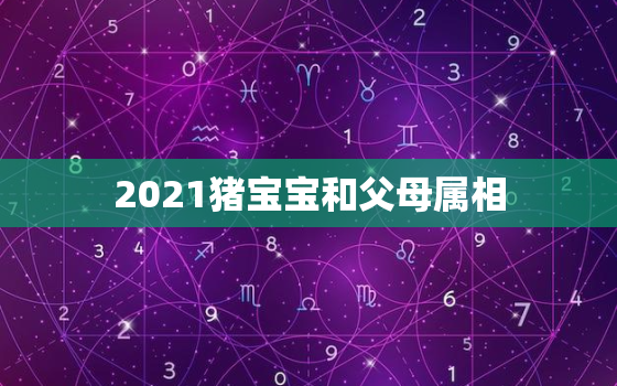 2021猪宝宝和父母属相，2021年牛宝宝忌什么属相的父母-