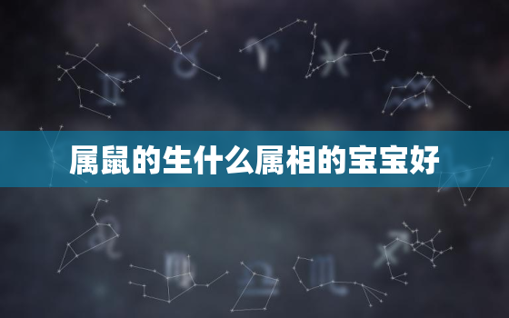 属鼠的生什么属相的宝宝好，两只生肖鼠生孩子什么属相好，属鼠的