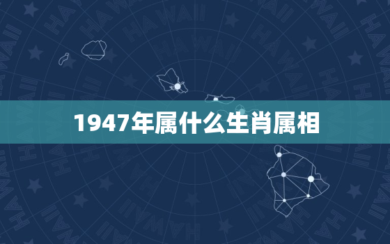 1947年属什么生肖属相，1947年是什么生肖 1947出生