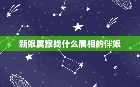 新娘属猴找什么属相的伴娘，属龙结婚忌讳找什么属相的伴娘(属龙