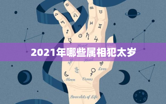 2021年哪些属相犯太岁，2021哪个生肖犯太岁列表 202