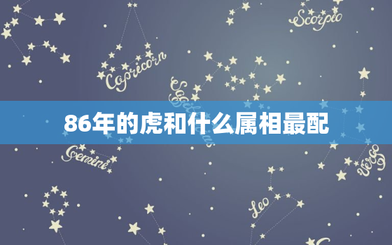 86年的虎和什么属相最配，1986年6月出生的属虎人和什么生