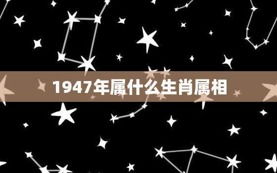 1947年属什么生肖属相，1947年生今年几岁，1947年属