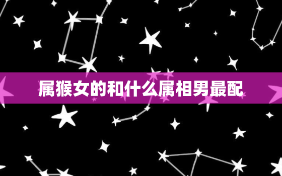 属猴女的和什么属相男最配，68年属猴女最佳婚配 68年属猴女