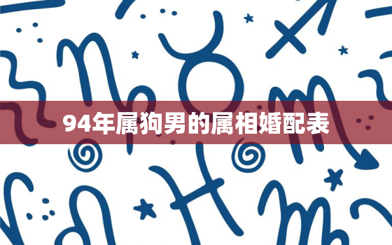 94年属狗男的属相婚配表，1994年男属狗的属相婚配表