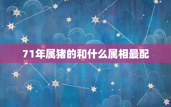 71年属猪的和什么属相最配，71年属猪人：绝对不能和这个属相