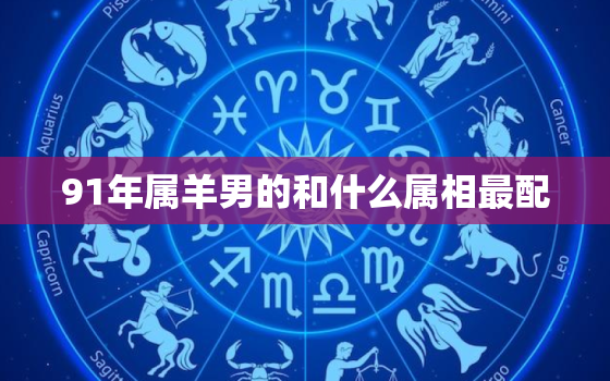 91年属羊男的和什么属相最配，91年属羊男的最佳配对是什么属