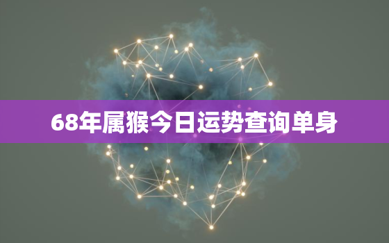 68年属猴今日运势查询单身，68年生肖猴今天的运势