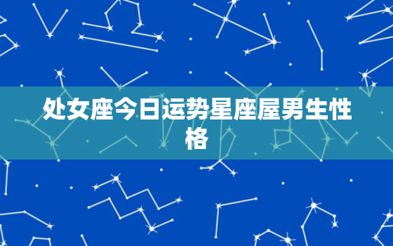 处女座今日运势星座屋男生性格，处女座今日运势查询男朋友