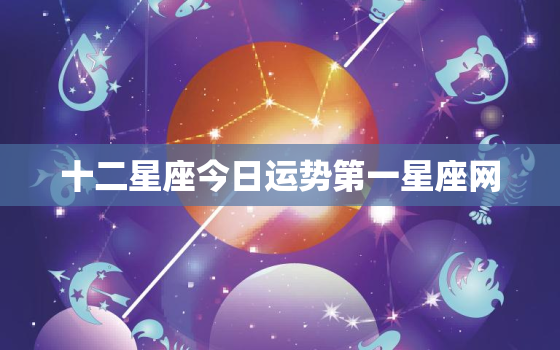 十二星座今日运势第一星座网，十二星座的星座表