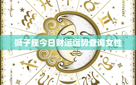 狮子座今日财运运势查询女性，狮子座今日财运运势查询女性生肖