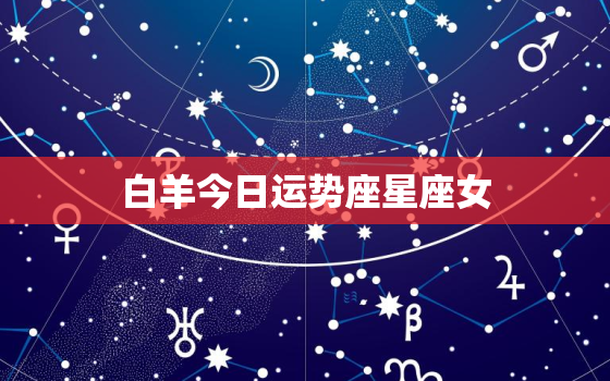 白羊今日运势座星座女，白羊座今日运势星座网