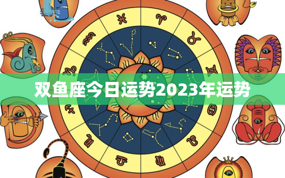 双鱼座今日运势2023年运势，双鱼座今日运势2023年运势女生