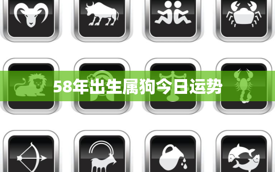 58年出生属狗今日运势，58年出生属狗今日运势如何