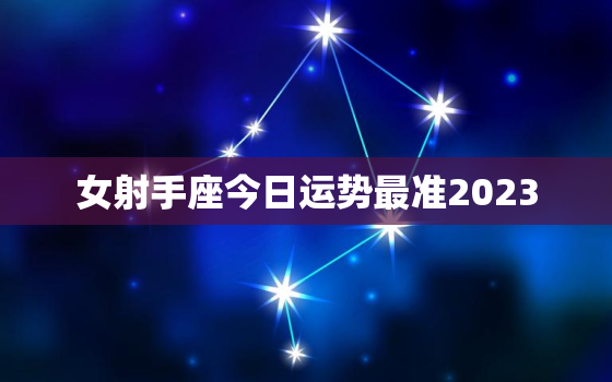 女射手座今日运势最准2023，女射手座今日运势最准属牛