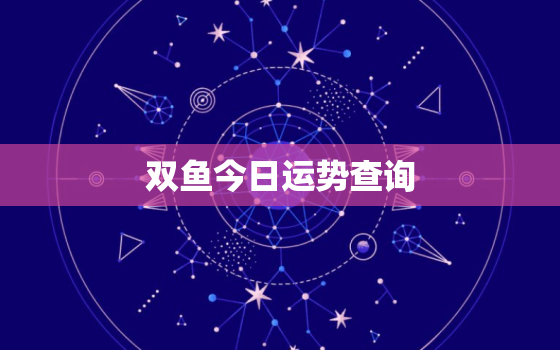 
双鱼今日运势查询，双鱼今日运势紫星网黄历