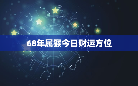 68年属猴今日财运方位，1968年属猴今日运势