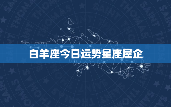 白羊座今日运势星座屋企，白羊座今日运势超准查询