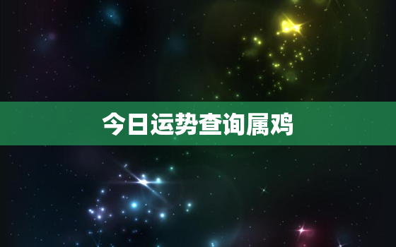 今日运势查询属鸡，今日运程每日运势生肖属鸡