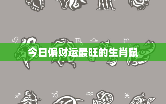 今日偏财运最旺的生肖鼠，今天什么属相财运最好