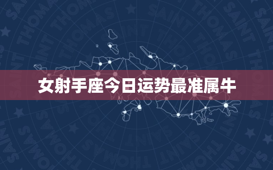 女射手座今日运势最准属牛，女射手座今日运势财运