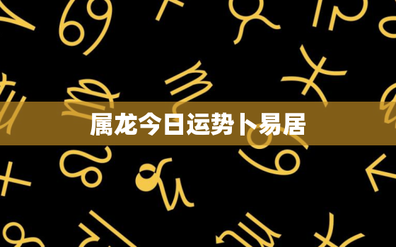 属龙今日运势卜易居，属龙今日运势卜易
