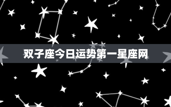 双子座今日运势第一星座网，今天双子座今日运势第一星座网