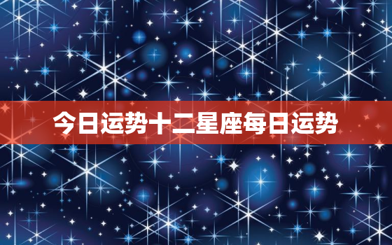 今日运势十二星座每日运势，今日运势十二星座每日运势查询