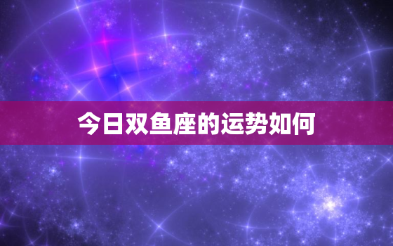 今日双鱼座的运势如何，今日双鱼座的运势如何呢