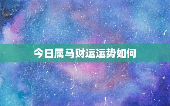 今日属马财运运势如何，今日属马财运运势如何看