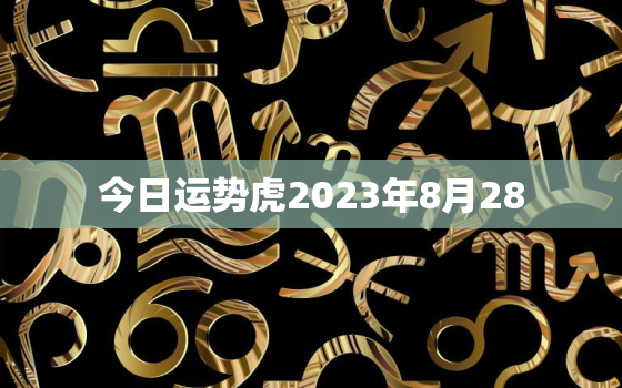 今日运势虎2023年8月28，8月23日的运势