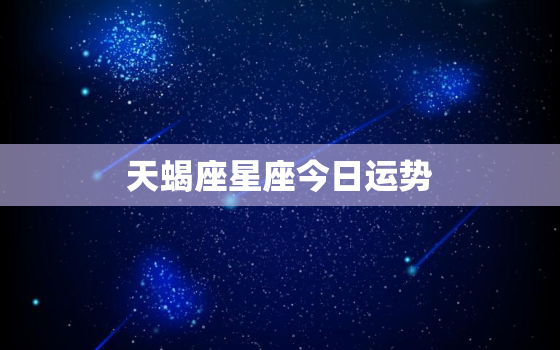 天蝎座星座今日运势，天蝎座今日运势查询腾讯网