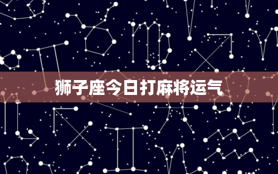 狮子座今日打麻将运气，狮子座今日麻将运势如何