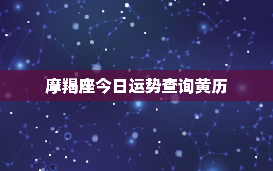 摩羯座今日运势查询黄历，摩羯座今日运势查询黄历